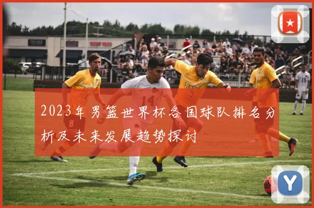2023年男篮世界杯各国球队排名分析及未来发展趋势探讨