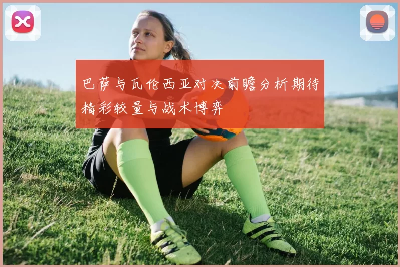 巴萨与瓦伦西亚对决前瞻分析期待精彩较量与战术博弈