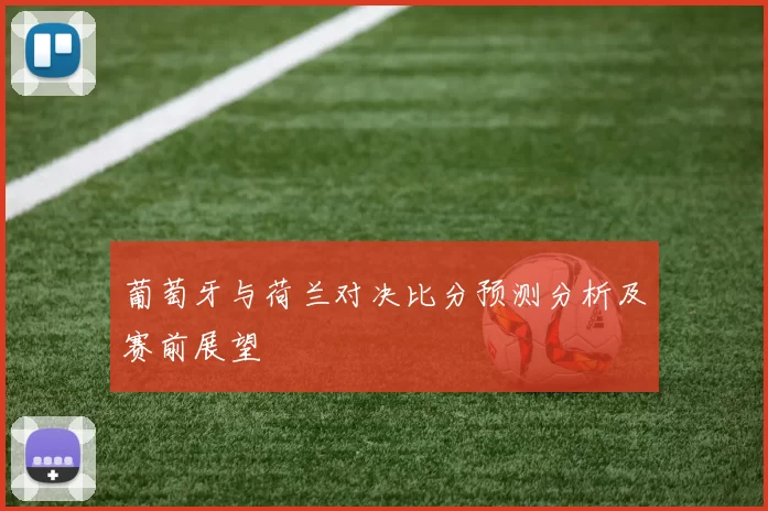 葡萄牙与荷兰对决比分预测分析及赛前展望