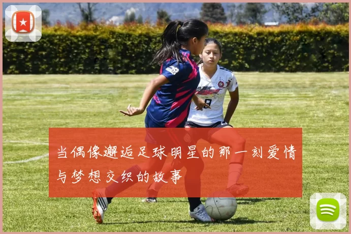 当偶像邂逅足球明星的那一刻爱情与梦想交织的故事