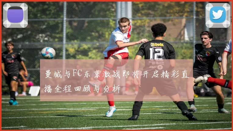 曼城与FC东京激战即将开启精彩直播全程回顾与分析