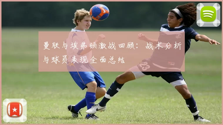 曼联与埃弗顿激战回顾：战术分析与球员表现全面总结