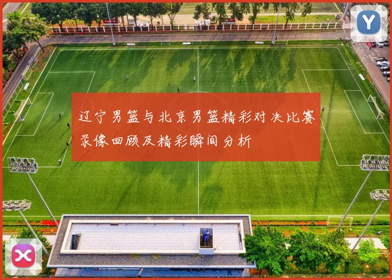 辽宁男篮与北京男篮精彩对决比赛录像回顾及精彩瞬间分析