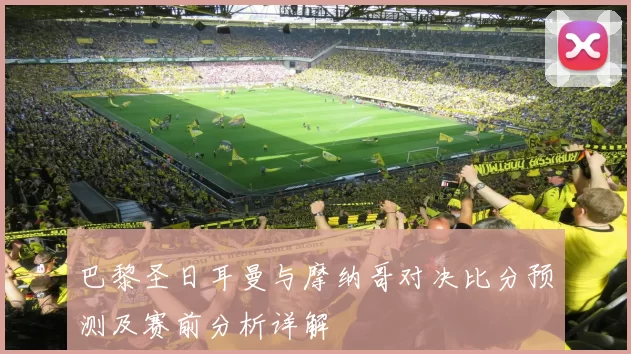 巴黎圣日耳曼与摩纳哥对决比分预测及赛前分析详解