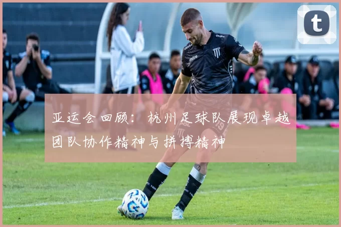 亚运会回顾：杭州足球队展现卓越团队协作精神与拼搏精神
