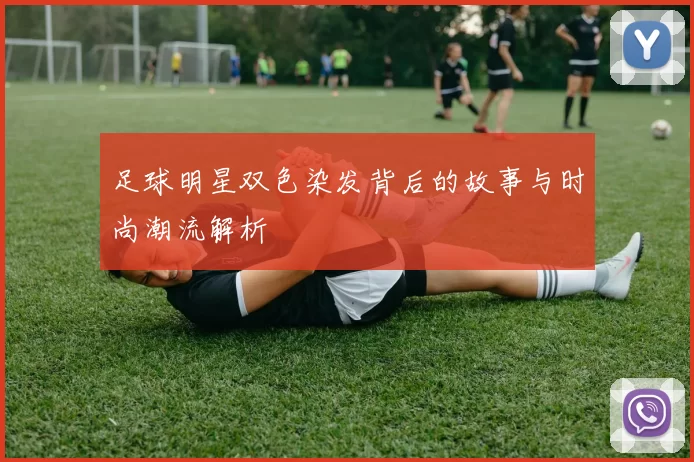 足球明星双色染发背后的故事与时尚潮流解析