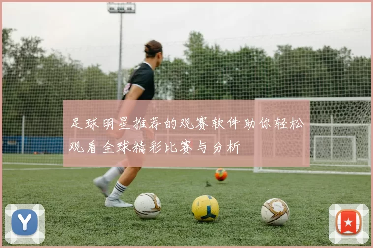 足球明星推荐的观赛软件助你轻松观看全球精彩比赛与分析