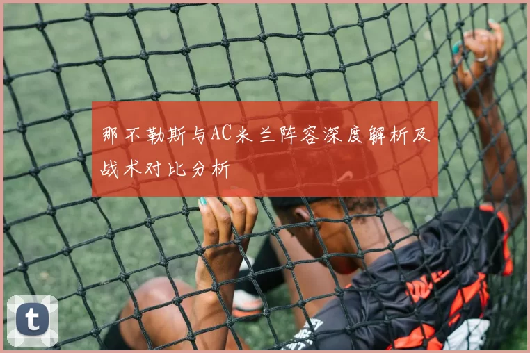 那不勒斯与AC米兰阵容深度解析及战术对比分析