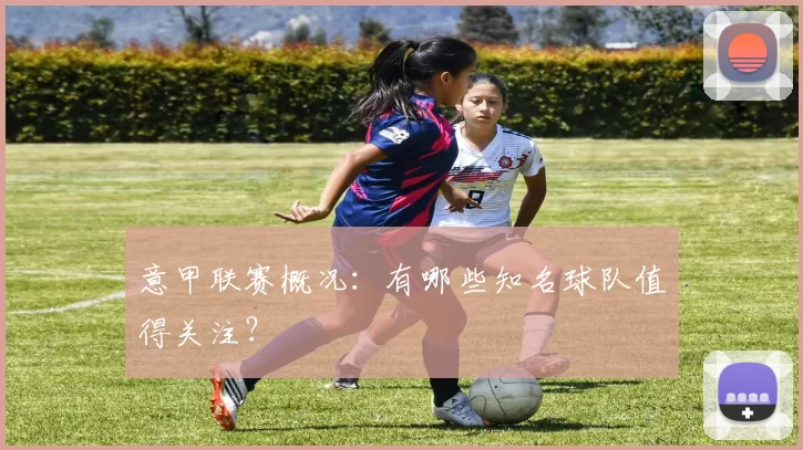 意甲联赛概况：有哪些知名球队值得关注？