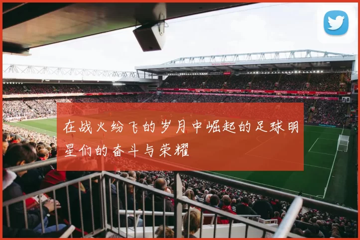 在战火纷飞的岁月中崛起的足球明星们的奋斗与荣耀
