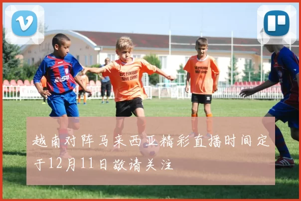 越南对阵马来西亚精彩直播时间定于12月11日敬请关注