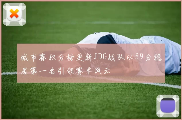 城市赛积分榜更新JDG战队以59分稳居第一名引领赛季风云