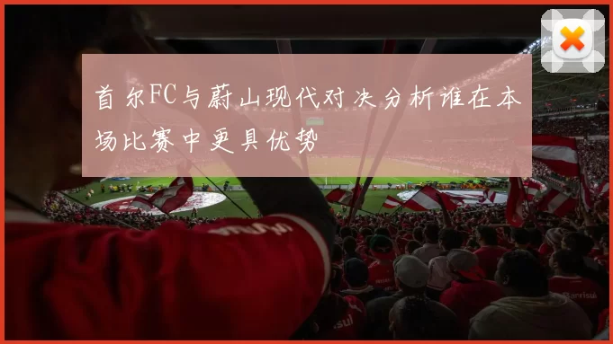 首尔FC与蔚山现代对决分析谁在本场比赛中更具优势