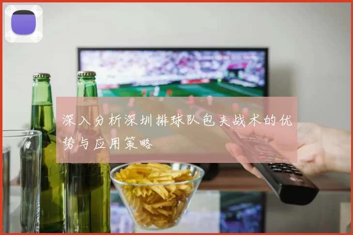 深入分析深圳排球队包夹战术的优势与应用策略