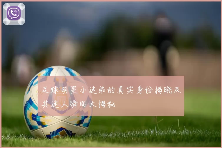 足球明星小迷弟的真实身份揭晓及其迷人瞬间大揭秘