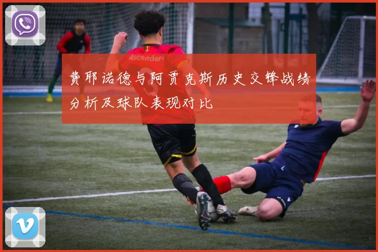 费耶诺德与阿贾克斯历史交锋战绩分析及球队表现对比