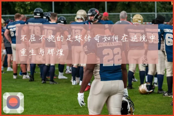 不屈不挠的足球传奇如何在逆境中重生与辉煌