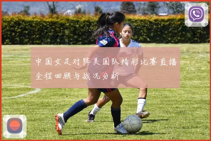 中国女足对阵美国队精彩比赛直播全程回顾与战况分析