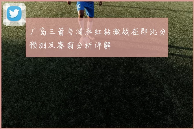 广岛三箭与浦和红钻激战在即比分预测及赛前分析详解