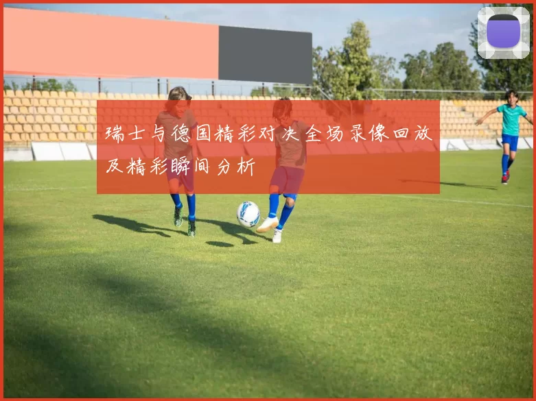 瑞士与德国精彩对决全场录像回放及精彩瞬间分析