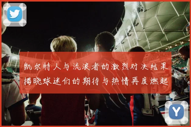 凯尔特人与流浪者的激烈对决结果揭晓球迷们的期待与热情再度燃起