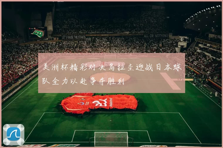 美洲杯精彩对决乌拉圭迎战日本球队全力以赴争夺胜利