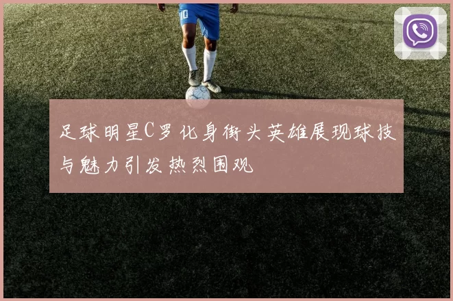 足球明星C罗化身街头英雄展现球技与魅力引发热烈围观