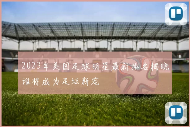 2023年美国足球明星最新排名揭晓谁将成为足坛新宠