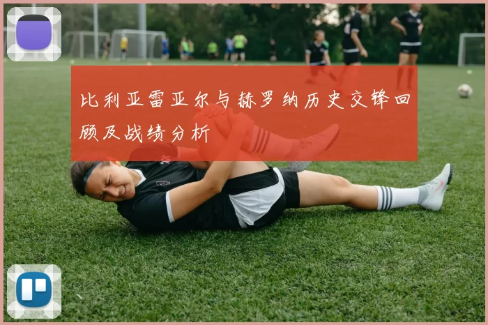 比利亚雷亚尔与赫罗纳历史交锋回顾及战绩分析
