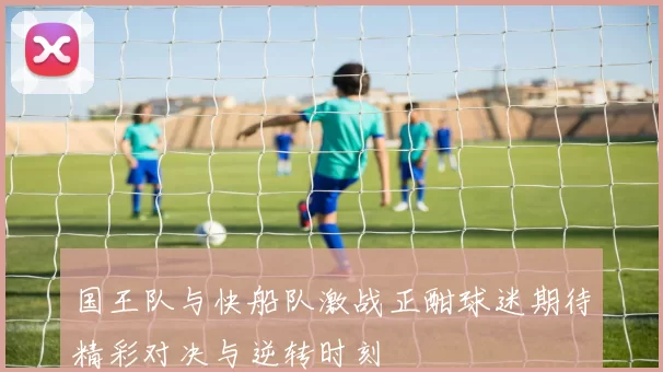 国王队与快船队激战正酣球迷期待精彩对决与逆转时刻
