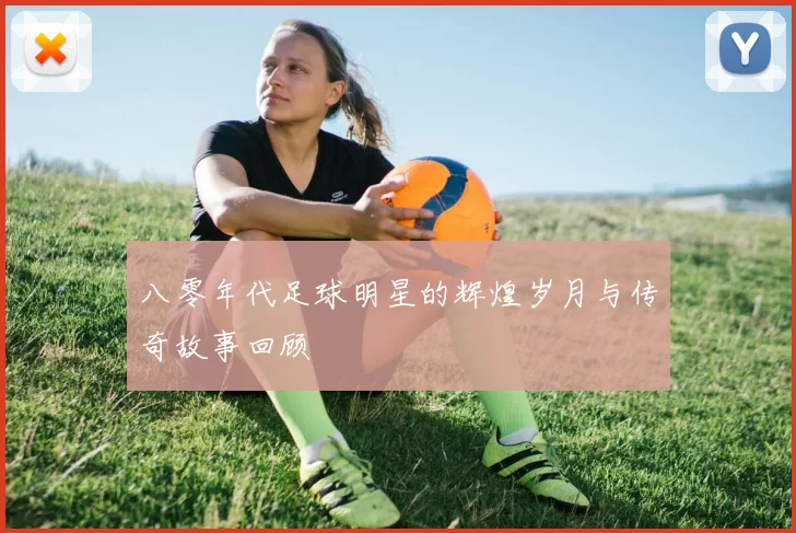 八零年代足球明星的辉煌岁月与传奇故事回顾