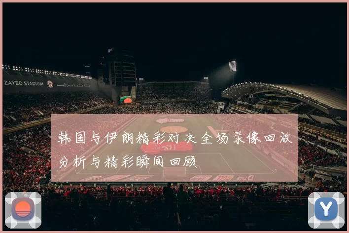 韩国与伊朗精彩对决全场录像回放分析与精彩瞬间回顾