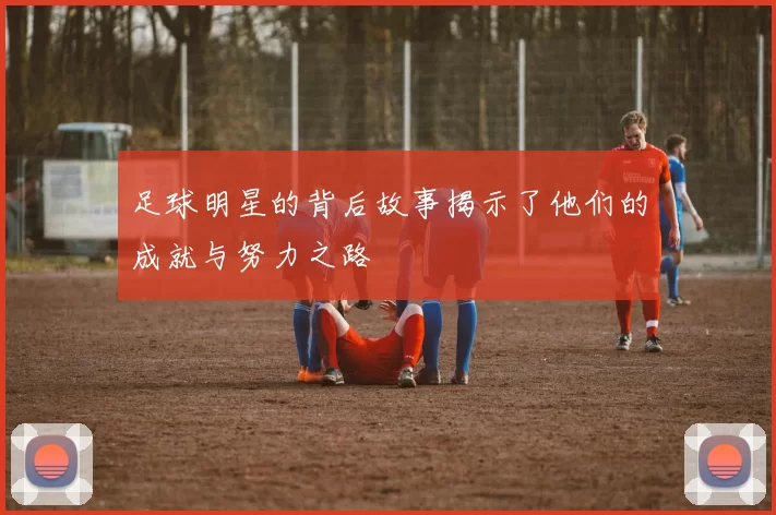 足球明星的背后故事揭示了他们的成就与努力之路